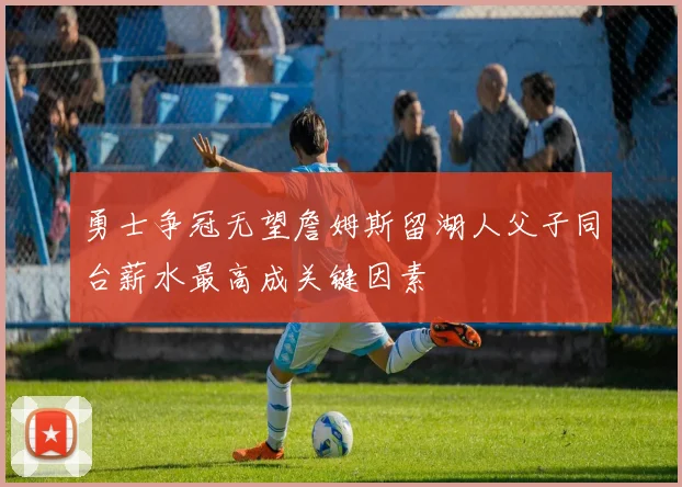 勇士争冠无望詹姆斯留湖人父子同台薪水最高成关键因素