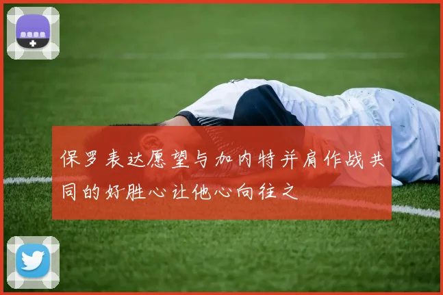 保罗表达愿望与加内特并肩作战共同的好胜心让他心向往之