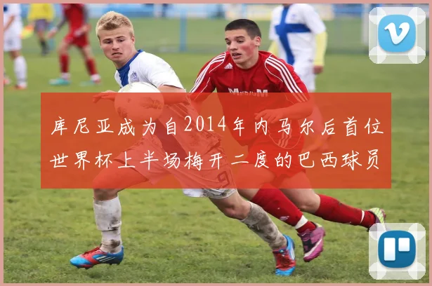 库尼亚成为自2014年内马尔后首位世界杯上半场梅开二度的巴西球员