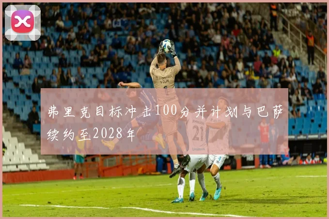 弗里克目标冲击100分并计划与巴萨续约至2028年