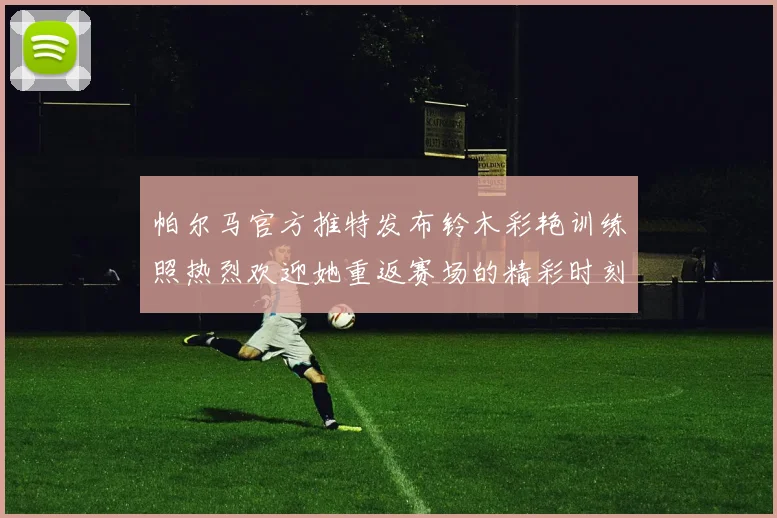 帕尔马官方推特发布铃木彩艳训练照热烈欢迎她重返赛场的精彩时刻