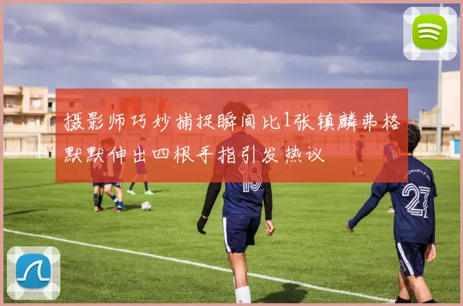 摄影师巧妙捕捉瞬间比1张镇麟弗格默默伸出四根手指引发热议