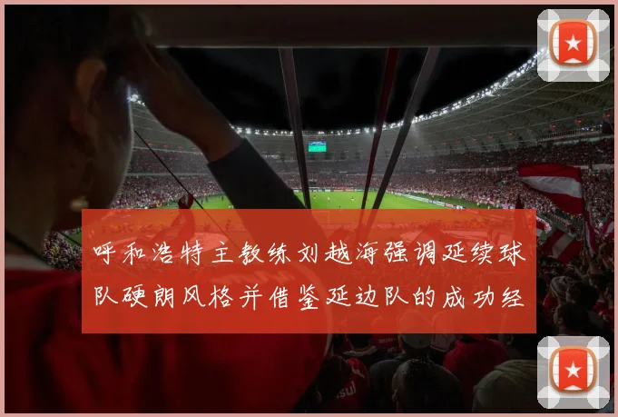呼和浩特主教练刘越海强调延续球队硬朗风格并借鉴延边队的成功经验