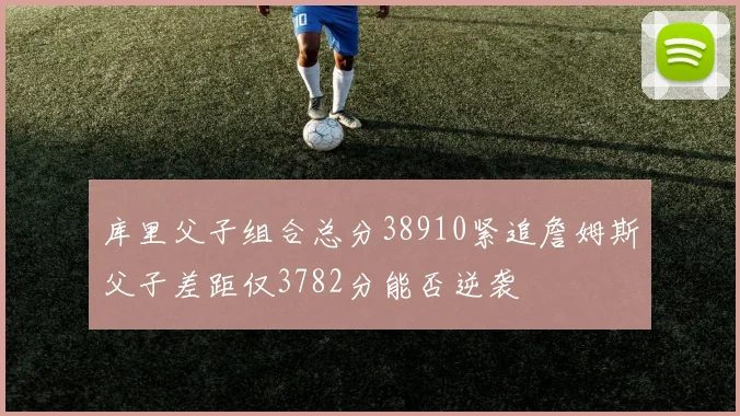 库里父子组合总分38910紧追詹姆斯父子差距仅3782分能否逆袭