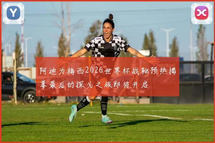 阿迪为梅西2026世界杯战靴预热揭幕最后的探戈之旅即将开启