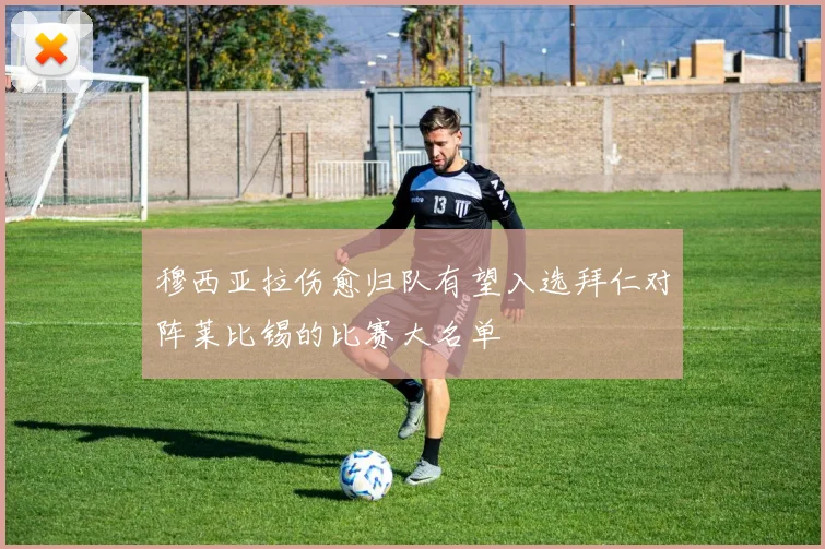 穆西亚拉伤愈归队有望入选拜仁对阵莱比锡的比赛大名单