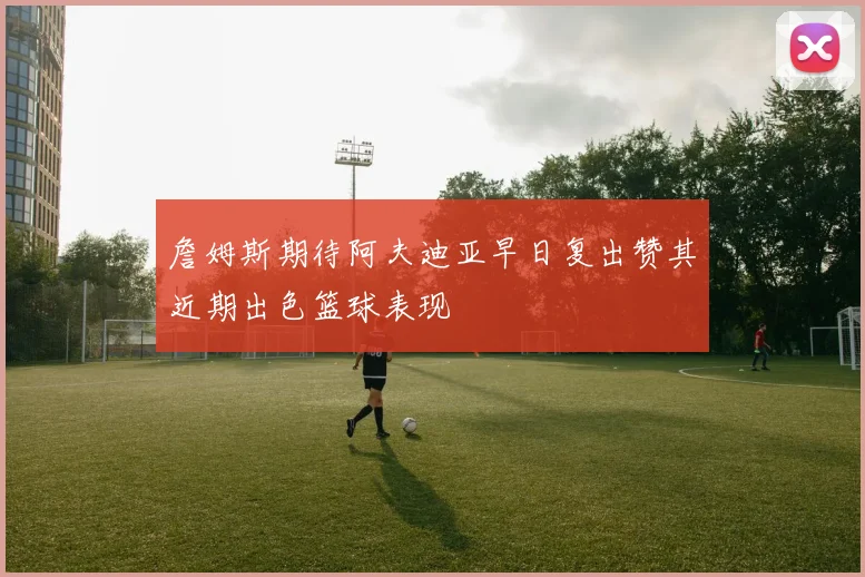 詹姆斯期待阿夫迪亚早日复出赞其近期出色篮球表现