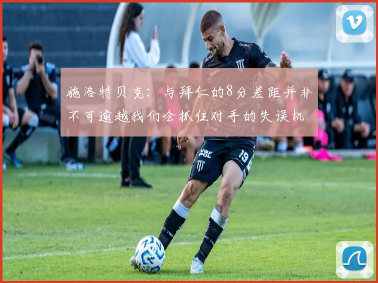施洛特贝克：与拜仁的8分差距并非不可逾越我们会抓住对手的失误机会