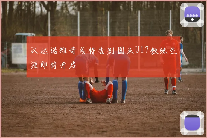 汉达诺维奇或将告别国米U17教练生涯即将开启