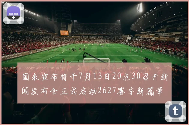 国米宣布将于7月13日20点30召开新闻发布会正式启动2627赛季新篇章