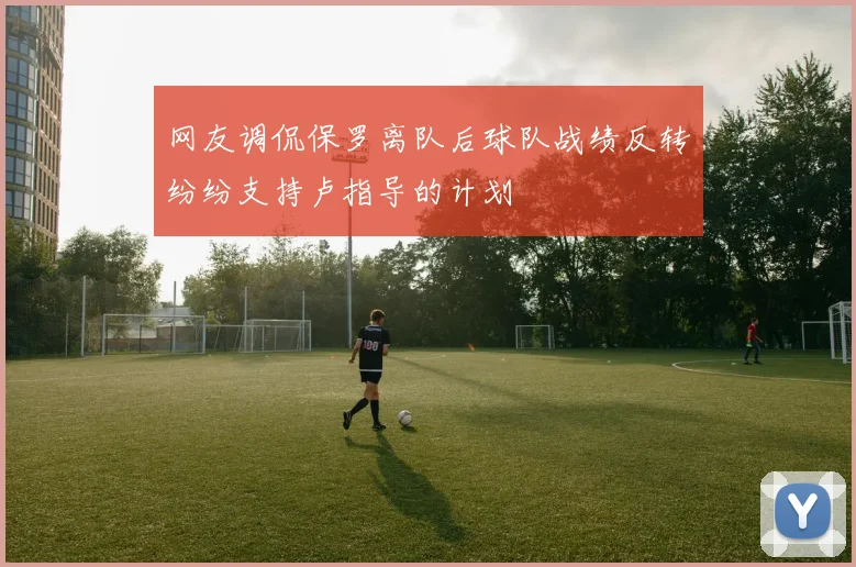 网友调侃保罗离队后球队战绩反转纷纷支持卢指导的计划