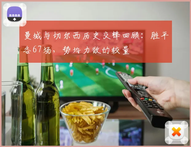 曼城与切尔西历史交锋回顾：胜平各67场，势均力敌的较量