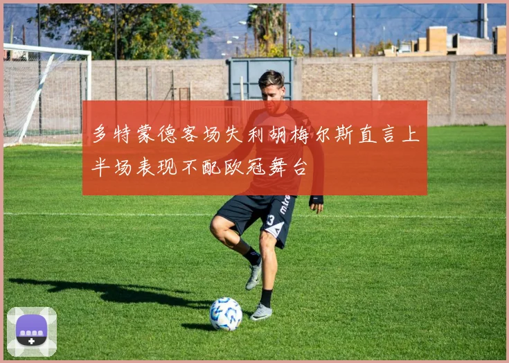 多特蒙德客场失利胡梅尔斯直言上半场表现不配欧冠舞台