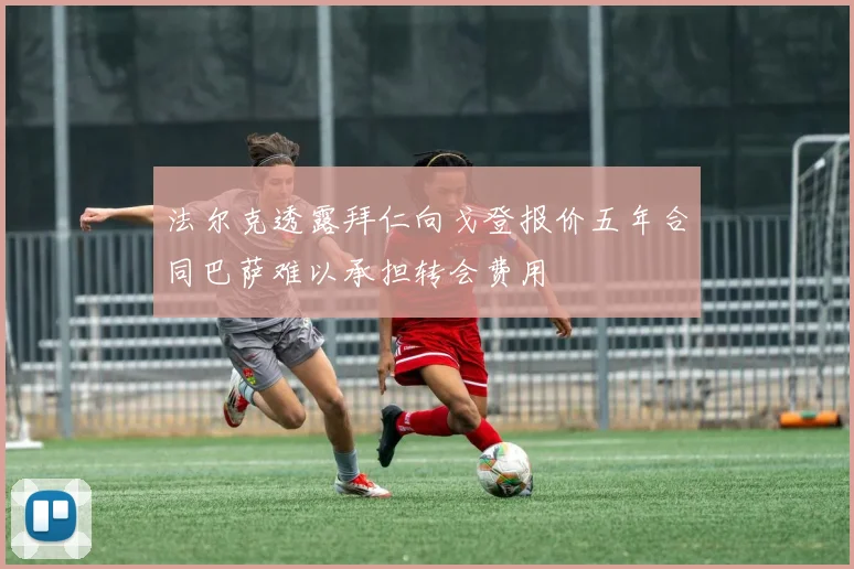 法尔克透露拜仁向戈登报价五年合同巴萨难以承担转会费用