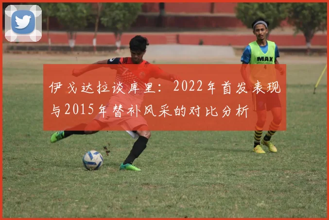 伊戈达拉谈库里：2022年首发表现与2015年替补风采的对比分析
