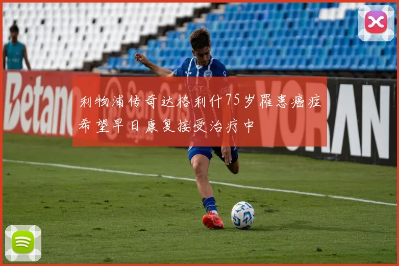 利物浦传奇达格利什75岁罹患癌症希望早日康复接受治疗中