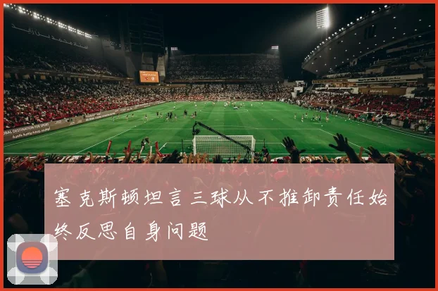塞克斯顿坦言三球从不推卸责任始终反思自身问题