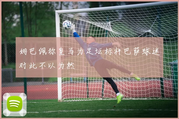 姆巴佩称皇马为足坛标杆巴萨球迷对此不以为然