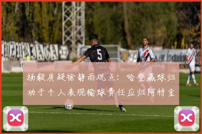 杨毅质疑徐静雨观点：哈登赢球归功于个人表现输球责任应归阿特金森教练