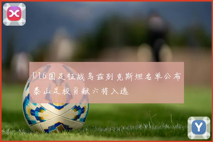 U16国足征战乌兹别克斯坦名单公布泰山足校贡献六将入选