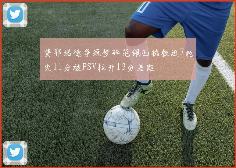 费耶诺德争冠梦碎范佩西执教近7轮失11分被PSV拉开13分差距