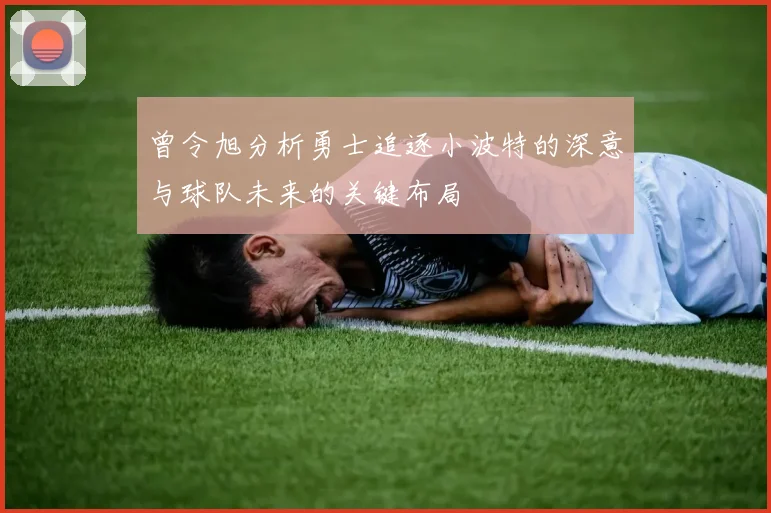 曾令旭分析勇士追逐小波特的深意与球队未来的关键布局
