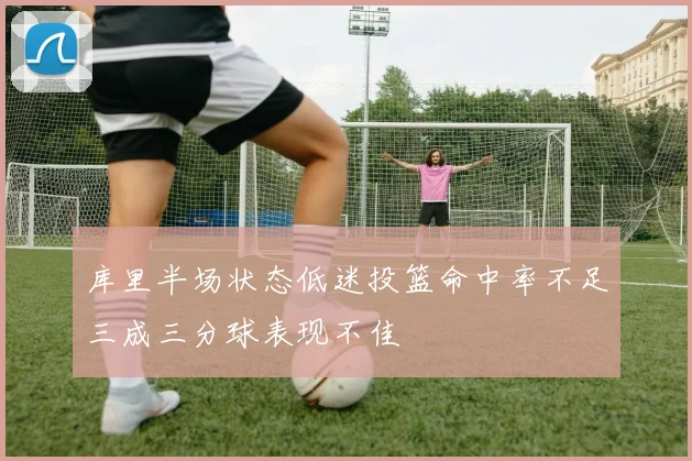 库里半场状态低迷投篮命中率不足三成三分球表现不佳