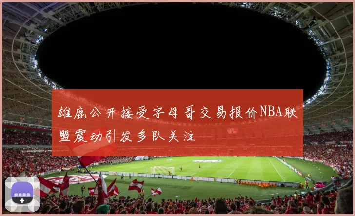 雄鹿公开接受字母哥交易报价NBA联盟震动引发多队关注