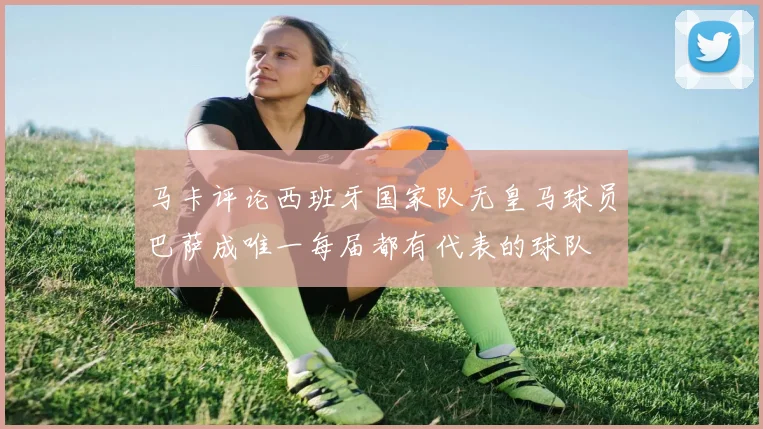 马卡评论西班牙国家队无皇马球员巴萨成唯一每届都有代表的球队