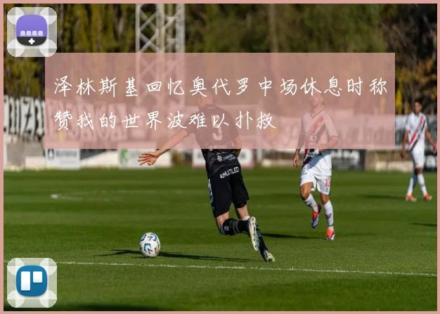 泽林斯基回忆奥代罗中场休息时称赞我的世界波难以扑救
