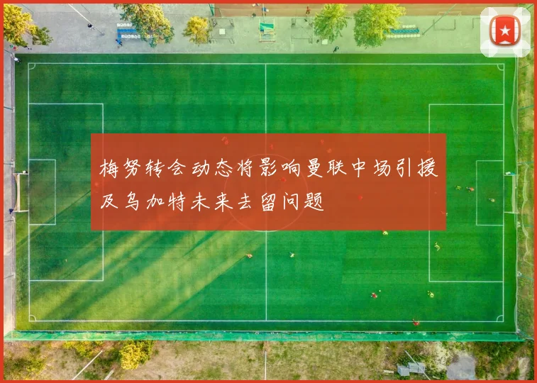 梅努转会动态将影响曼联中场引援及乌加特未来去留问题