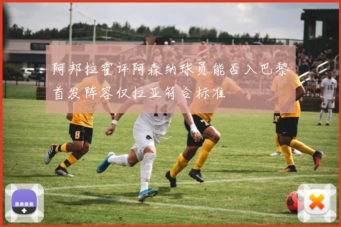 阿邦拉霍评阿森纳球员能否入巴黎首发阵容仅拉亚符合标准