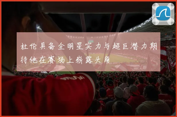 杜伦具备全明星实力与超巨潜力期待他在赛场上崭露头角