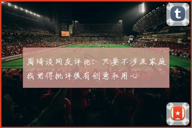 周琦谈网友评论：只要不涉及家庭我觉得批评很有创意和用心