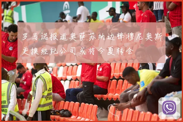 罗马诺报道奥萨苏纳边锋穆尼奥斯更换经纪公司或将今夏转会
