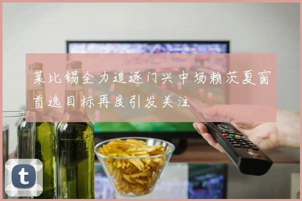 莱比锡全力追逐门兴中场赖茨夏窗首选目标再度引发关注