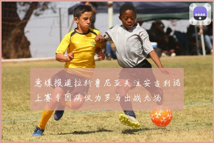意媒报道拉科鲁尼亚关注安吉利诺上赛季因病仅为罗马出战九场